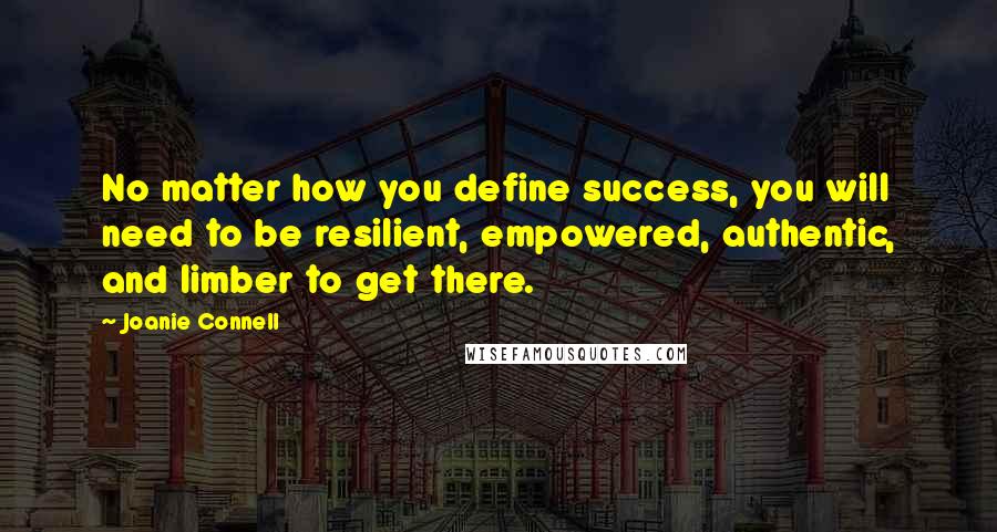 Joanie Connell Quotes: No matter how you define success, you will need to be resilient, empowered, authentic, and limber to get there.