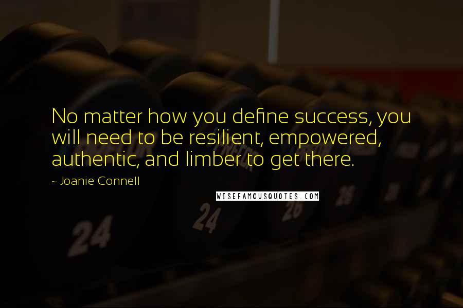 Joanie Connell Quotes: No matter how you define success, you will need to be resilient, empowered, authentic, and limber to get there.