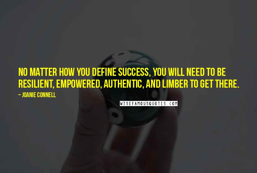 Joanie Connell Quotes: No matter how you define success, you will need to be resilient, empowered, authentic, and limber to get there.