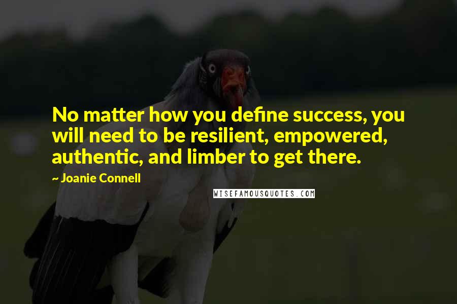 Joanie Connell Quotes: No matter how you define success, you will need to be resilient, empowered, authentic, and limber to get there.