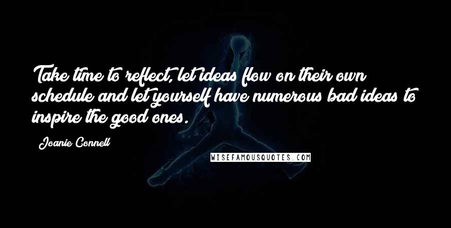 Joanie Connell Quotes: Take time to reflect, let ideas flow on their own schedule and let yourself have numerous bad ideas to inspire the good ones.