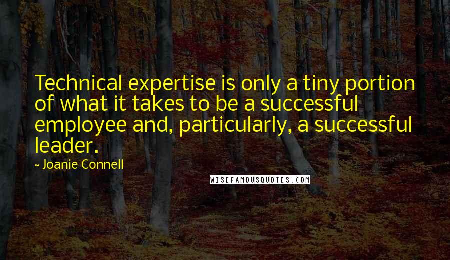 Joanie Connell Quotes: Technical expertise is only a tiny portion of what it takes to be a successful employee and, particularly, a successful leader.