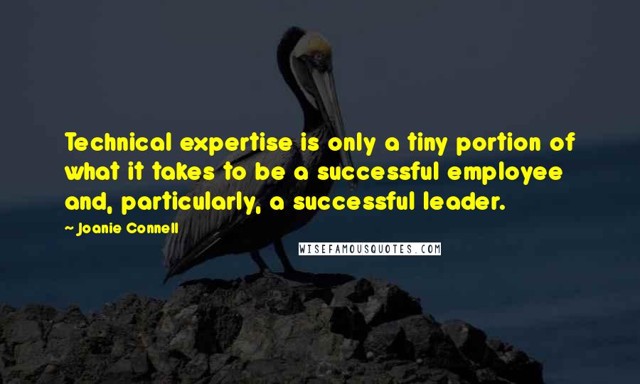 Joanie Connell Quotes: Technical expertise is only a tiny portion of what it takes to be a successful employee and, particularly, a successful leader.