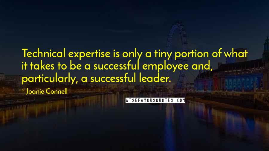 Joanie Connell Quotes: Technical expertise is only a tiny portion of what it takes to be a successful employee and, particularly, a successful leader.