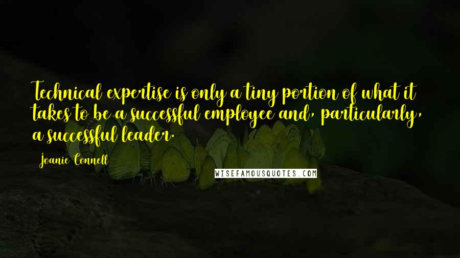 Joanie Connell Quotes: Technical expertise is only a tiny portion of what it takes to be a successful employee and, particularly, a successful leader.