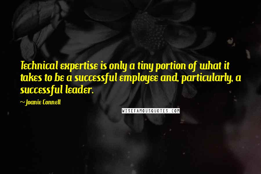 Joanie Connell Quotes: Technical expertise is only a tiny portion of what it takes to be a successful employee and, particularly, a successful leader.