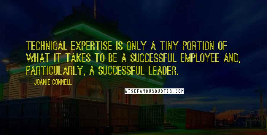 Joanie Connell Quotes: Technical expertise is only a tiny portion of what it takes to be a successful employee and, particularly, a successful leader.