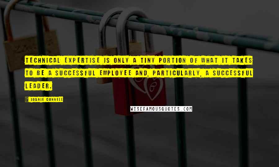 Joanie Connell Quotes: Technical expertise is only a tiny portion of what it takes to be a successful employee and, particularly, a successful leader.