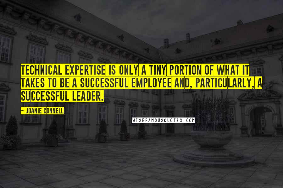 Joanie Connell Quotes: Technical expertise is only a tiny portion of what it takes to be a successful employee and, particularly, a successful leader.