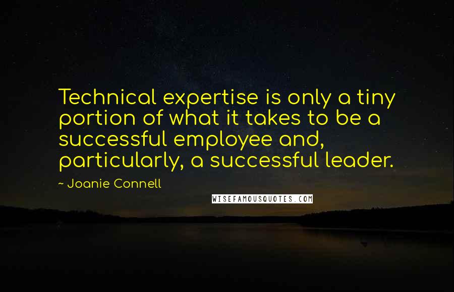 Joanie Connell Quotes: Technical expertise is only a tiny portion of what it takes to be a successful employee and, particularly, a successful leader.