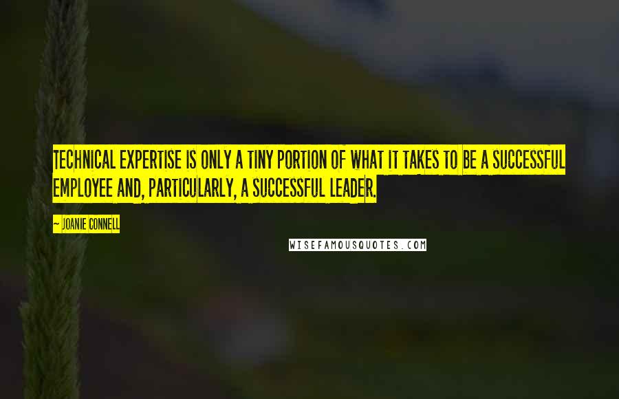 Joanie Connell Quotes: Technical expertise is only a tiny portion of what it takes to be a successful employee and, particularly, a successful leader.