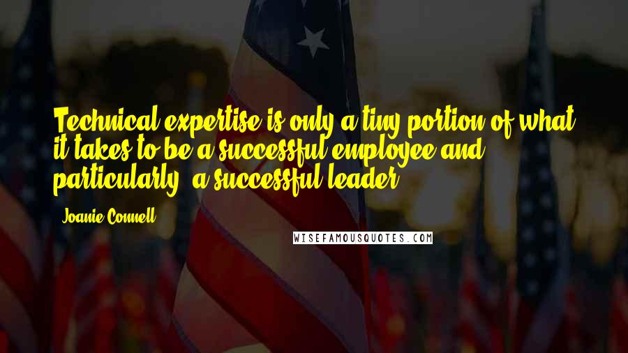 Joanie Connell Quotes: Technical expertise is only a tiny portion of what it takes to be a successful employee and, particularly, a successful leader.