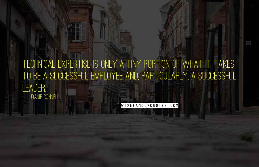 Joanie Connell Quotes: Technical expertise is only a tiny portion of what it takes to be a successful employee and, particularly, a successful leader.