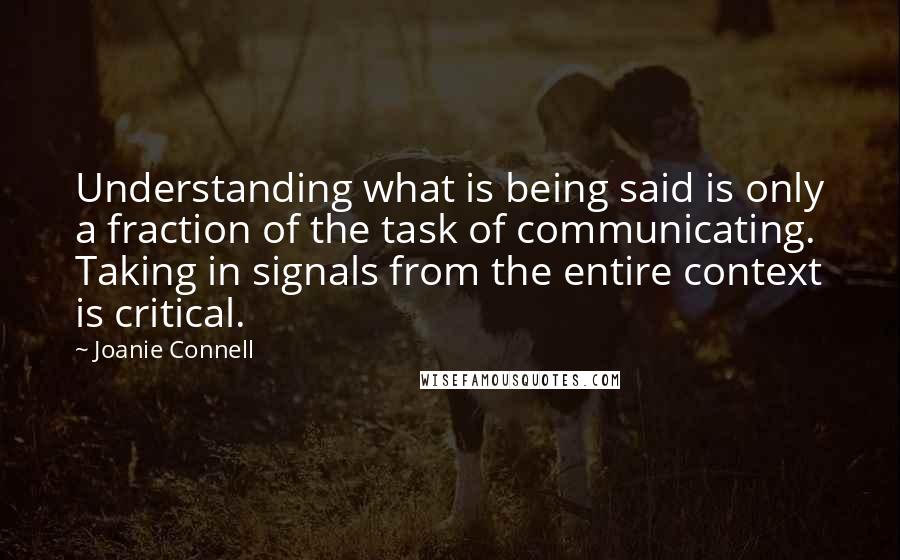 Joanie Connell Quotes: Understanding what is being said is only a fraction of the task of communicating. Taking in signals from the entire context is critical.