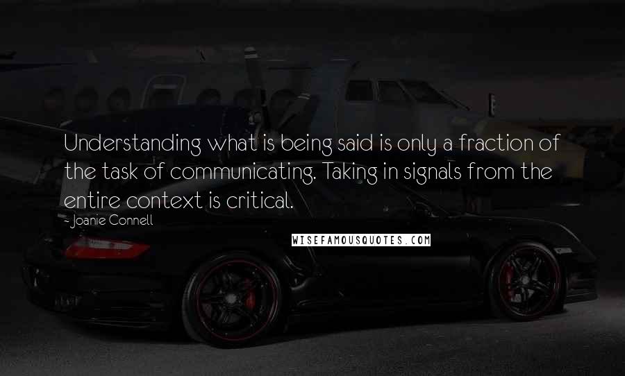 Joanie Connell Quotes: Understanding what is being said is only a fraction of the task of communicating. Taking in signals from the entire context is critical.