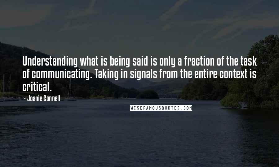 Joanie Connell Quotes: Understanding what is being said is only a fraction of the task of communicating. Taking in signals from the entire context is critical.