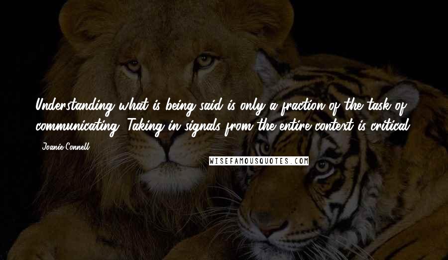 Joanie Connell Quotes: Understanding what is being said is only a fraction of the task of communicating. Taking in signals from the entire context is critical.