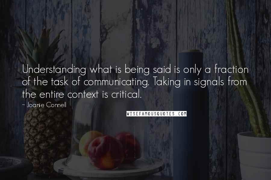 Joanie Connell Quotes: Understanding what is being said is only a fraction of the task of communicating. Taking in signals from the entire context is critical.