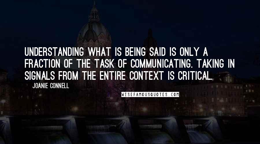 Joanie Connell Quotes: Understanding what is being said is only a fraction of the task of communicating. Taking in signals from the entire context is critical.