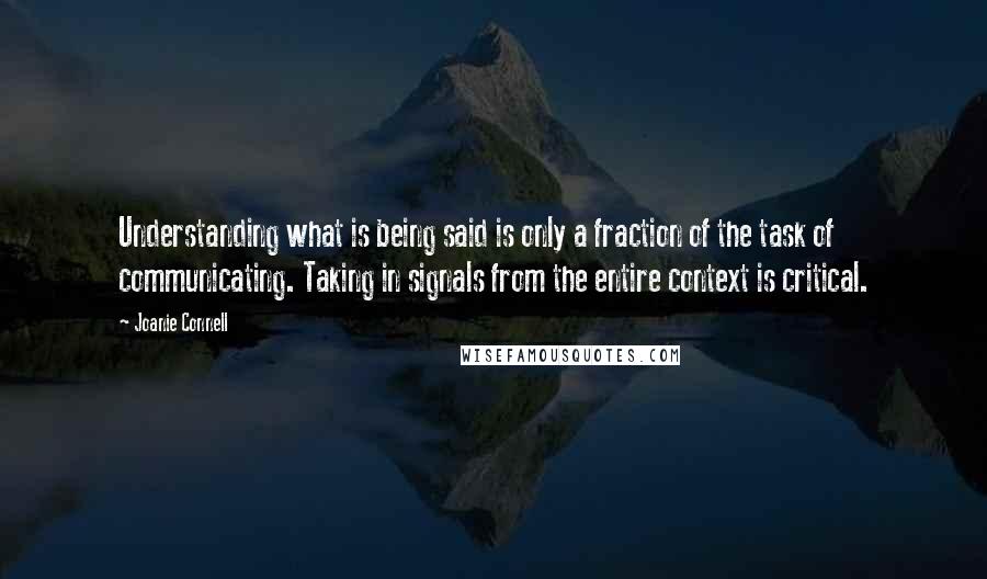 Joanie Connell Quotes: Understanding what is being said is only a fraction of the task of communicating. Taking in signals from the entire context is critical.