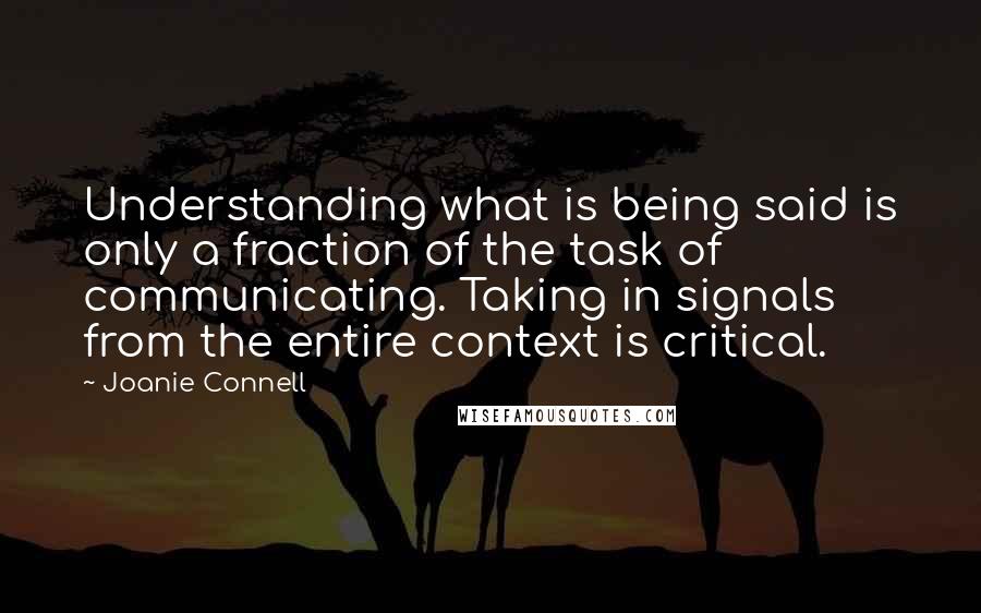 Joanie Connell Quotes: Understanding what is being said is only a fraction of the task of communicating. Taking in signals from the entire context is critical.