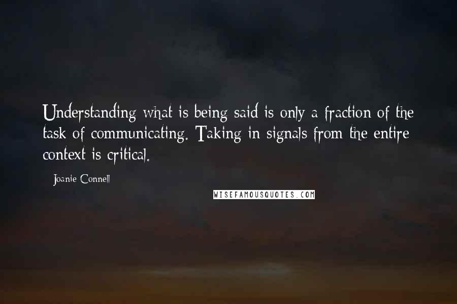 Joanie Connell Quotes: Understanding what is being said is only a fraction of the task of communicating. Taking in signals from the entire context is critical.