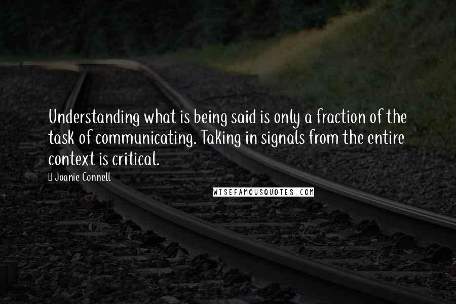 Joanie Connell Quotes: Understanding what is being said is only a fraction of the task of communicating. Taking in signals from the entire context is critical.