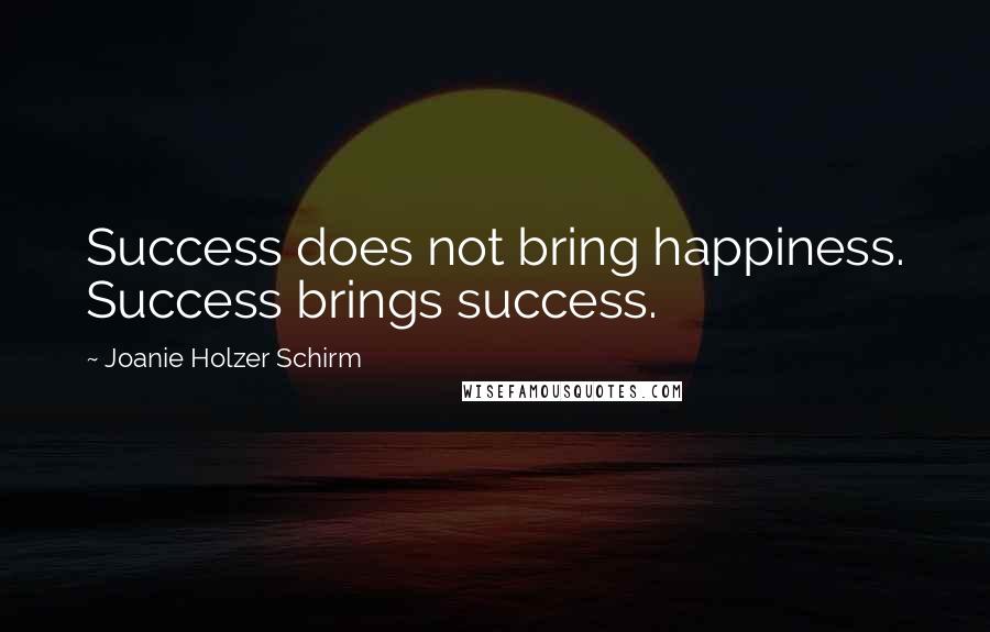 Joanie Holzer Schirm Quotes: Success does not bring happiness. Success brings success.
