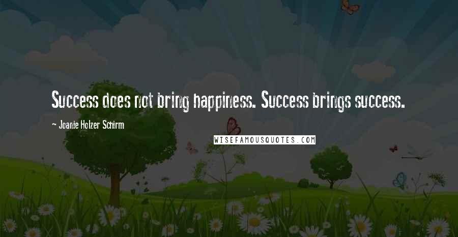 Joanie Holzer Schirm Quotes: Success does not bring happiness. Success brings success.