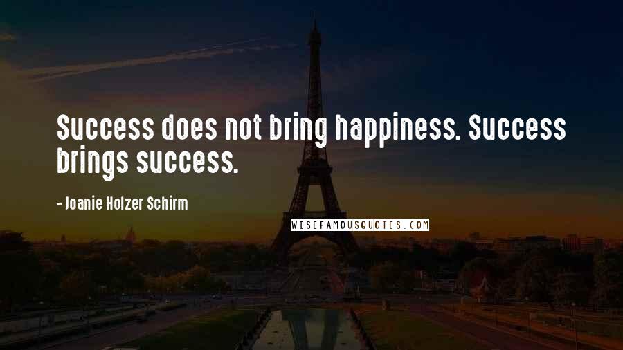Joanie Holzer Schirm Quotes: Success does not bring happiness. Success brings success.