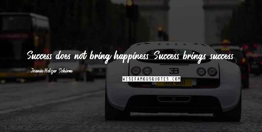 Joanie Holzer Schirm Quotes: Success does not bring happiness. Success brings success.