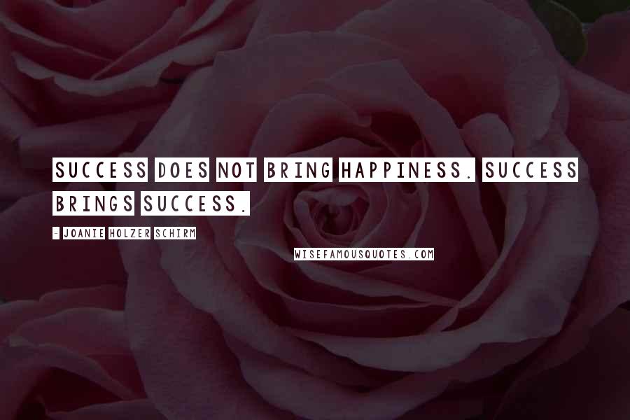 Joanie Holzer Schirm Quotes: Success does not bring happiness. Success brings success.