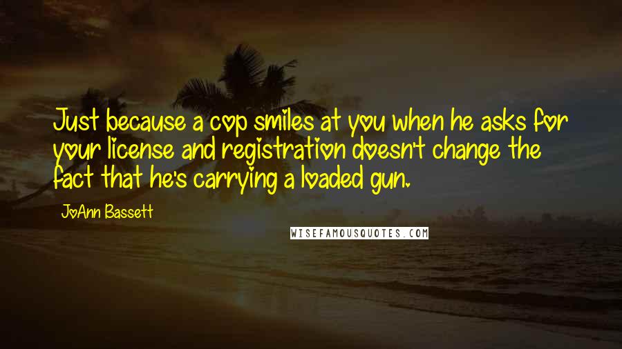 JoAnn Bassett Quotes: Just because a cop smiles at you when he asks for your license and registration doesn't change the fact that he's carrying a loaded gun.