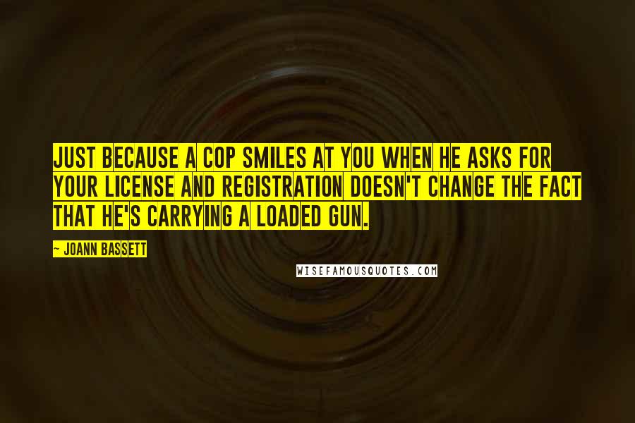 JoAnn Bassett Quotes: Just because a cop smiles at you when he asks for your license and registration doesn't change the fact that he's carrying a loaded gun.