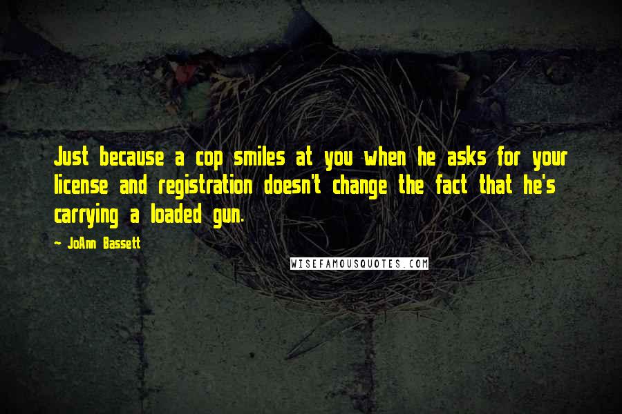 JoAnn Bassett Quotes: Just because a cop smiles at you when he asks for your license and registration doesn't change the fact that he's carrying a loaded gun.