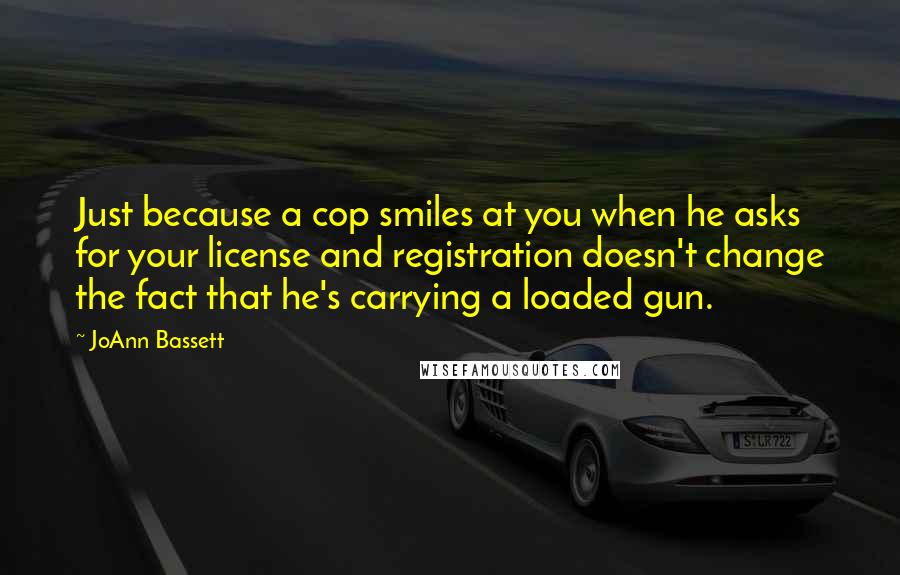 JoAnn Bassett Quotes: Just because a cop smiles at you when he asks for your license and registration doesn't change the fact that he's carrying a loaded gun.