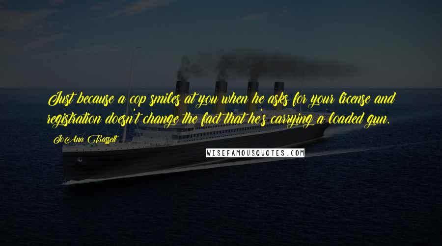 JoAnn Bassett Quotes: Just because a cop smiles at you when he asks for your license and registration doesn't change the fact that he's carrying a loaded gun.