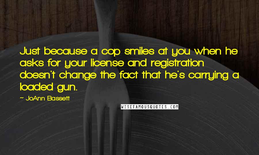 JoAnn Bassett Quotes: Just because a cop smiles at you when he asks for your license and registration doesn't change the fact that he's carrying a loaded gun.