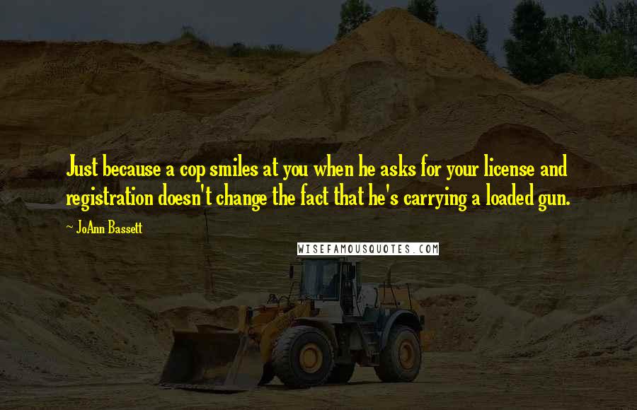 JoAnn Bassett Quotes: Just because a cop smiles at you when he asks for your license and registration doesn't change the fact that he's carrying a loaded gun.