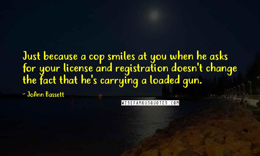 JoAnn Bassett Quotes: Just because a cop smiles at you when he asks for your license and registration doesn't change the fact that he's carrying a loaded gun.