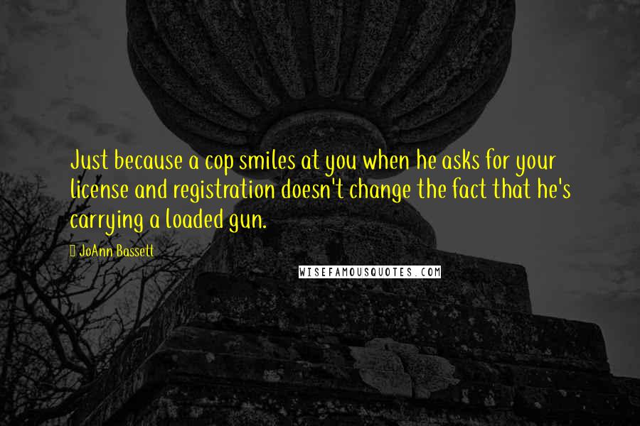 JoAnn Bassett Quotes: Just because a cop smiles at you when he asks for your license and registration doesn't change the fact that he's carrying a loaded gun.