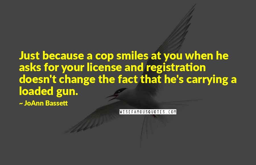 JoAnn Bassett Quotes: Just because a cop smiles at you when he asks for your license and registration doesn't change the fact that he's carrying a loaded gun.