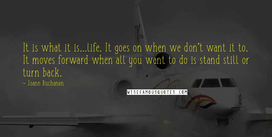 Joann Buchanan Quotes: It is what it is...life. It goes on when we don't want it to. It moves forward when all you want to do is stand still or turn back.