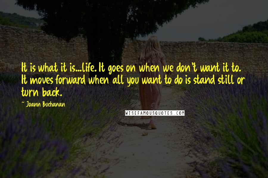 Joann Buchanan Quotes: It is what it is...life. It goes on when we don't want it to. It moves forward when all you want to do is stand still or turn back.
