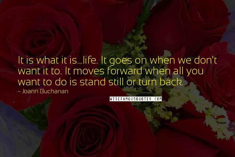 Joann Buchanan Quotes: It is what it is...life. It goes on when we don't want it to. It moves forward when all you want to do is stand still or turn back.
