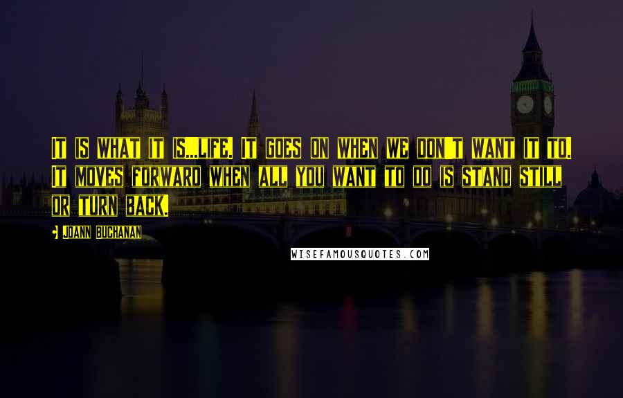 Joann Buchanan Quotes: It is what it is...life. It goes on when we don't want it to. It moves forward when all you want to do is stand still or turn back.