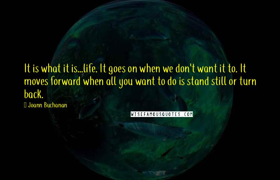 Joann Buchanan Quotes: It is what it is...life. It goes on when we don't want it to. It moves forward when all you want to do is stand still or turn back.