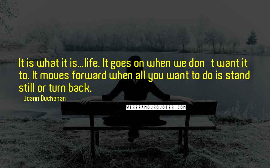 Joann Buchanan Quotes: It is what it is...life. It goes on when we don't want it to. It moves forward when all you want to do is stand still or turn back.