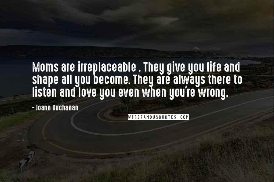 Joann Buchanan Quotes: Moms are irreplaceable . They give you life and shape all you become. They are always there to listen and love you even when you're wrong.