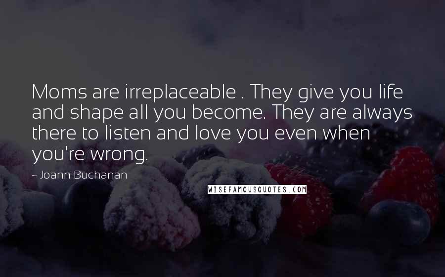 Joann Buchanan Quotes: Moms are irreplaceable . They give you life and shape all you become. They are always there to listen and love you even when you're wrong.